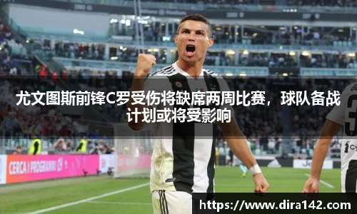 尤文图斯前锋C罗受伤将缺席两周比赛，球队备战计划或将受影响