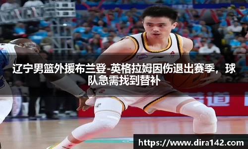 辽宁男篮外援布兰登-英格拉姆因伤退出赛季，球队急需找到替补
