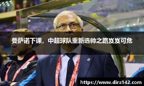 曼萨诺下课，中超球队重新选帅之路岌岌可危