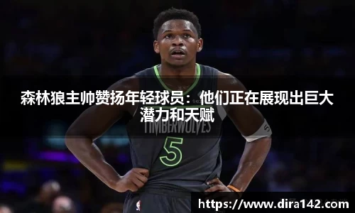 森林狼主帅赞扬年轻球员：他们正在展现出巨大潜力和天赋