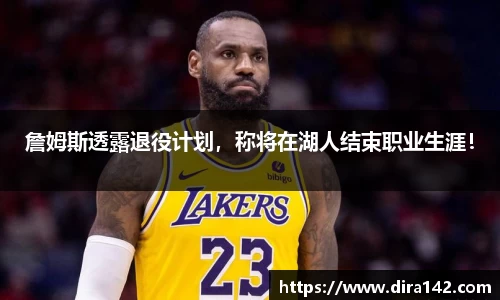 詹姆斯透露退役计划，称将在湖人结束职业生涯！