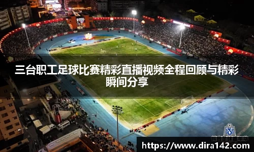 三台职工足球比赛精彩直播视频全程回顾与精彩瞬间分享