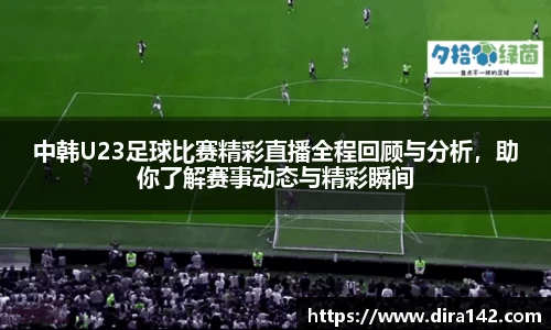 中韩U23足球比赛精彩直播全程回顾与分析，助你了解赛事动态与精彩瞬间