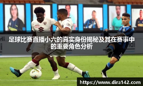足球比赛直播小六的真实身份揭秘及其在赛事中的重要角色分析