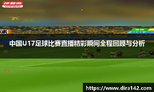 中国U17足球比赛直播精彩瞬间全程回顾与分析